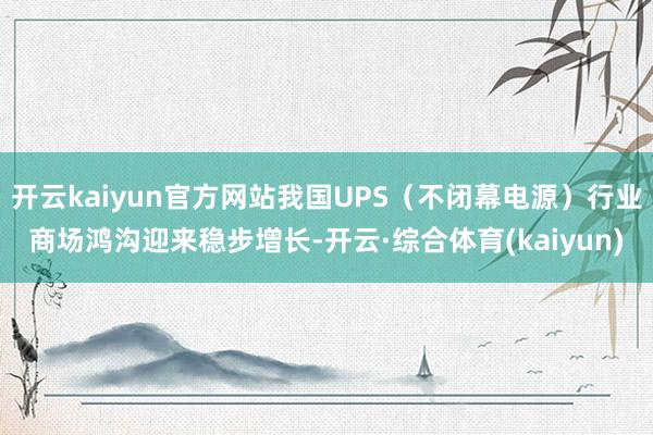 开云kaiyun官方网站我国UPS（不闭幕电源）行业商场鸿沟迎来稳步增长-开云·综合体育(kaiyun)