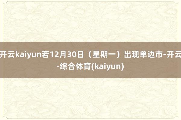 开云kaiyun若12月30日（星期一）出现单边市-开云·综合体育(kaiyun)