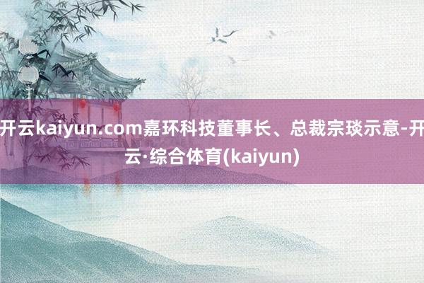 开云kaiyun.com嘉环科技董事长、总裁宗琰示意-开云·综合体育(kaiyun)