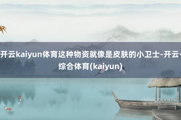 开云kaiyun体育这种物资就像是皮肤的小卫士-开云·综合体育(kaiyun)