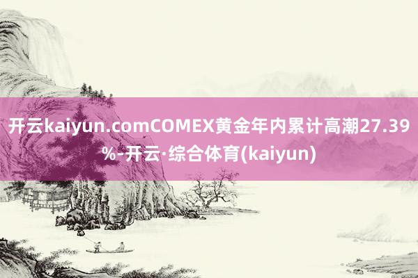 开云kaiyun.comCOMEX黄金年内累计高潮27.39%-开云·综合体育(kaiyun)