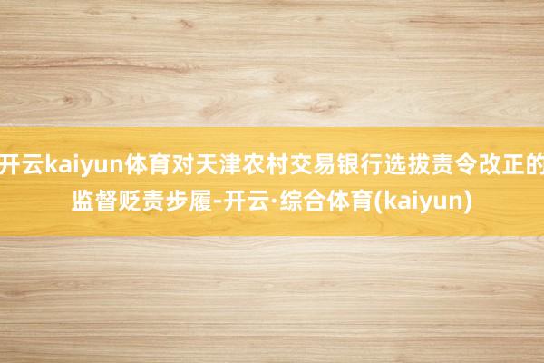 开云kaiyun体育对天津农村交易银行选拔责令改正的监督贬责步履-开云·综合体育(kaiyun)