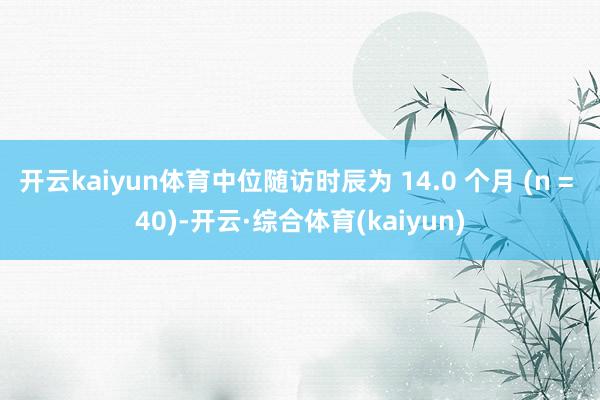 开云kaiyun体育中位随访时辰为 14.0 个月 (n = 40)-开云·综合体育(kaiyun)