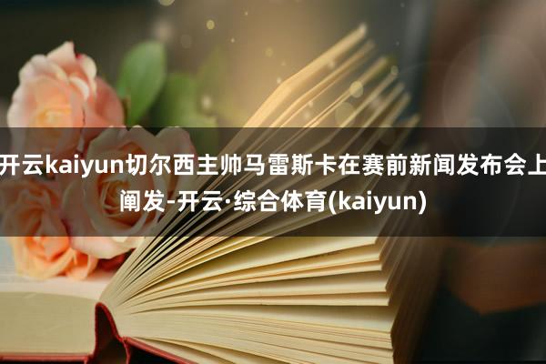 开云kaiyun切尔西主帅马雷斯卡在赛前新闻发布会上阐发-开云·综合体育(kaiyun)