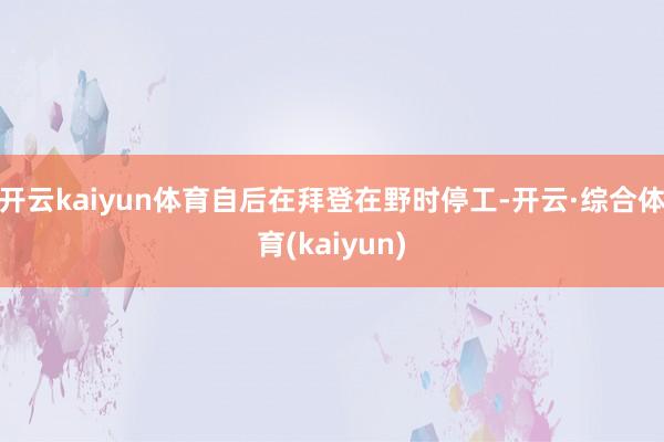 开云kaiyun体育自后在拜登在野时停工-开云·综合体育(kaiyun)