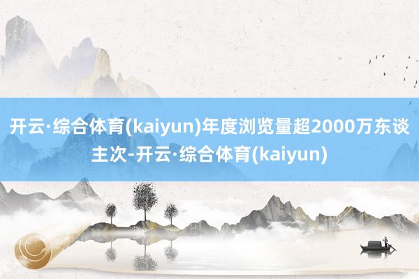 开云·综合体育(kaiyun)年度浏览量超2000万东谈主次-开云·综合体育(kaiyun)