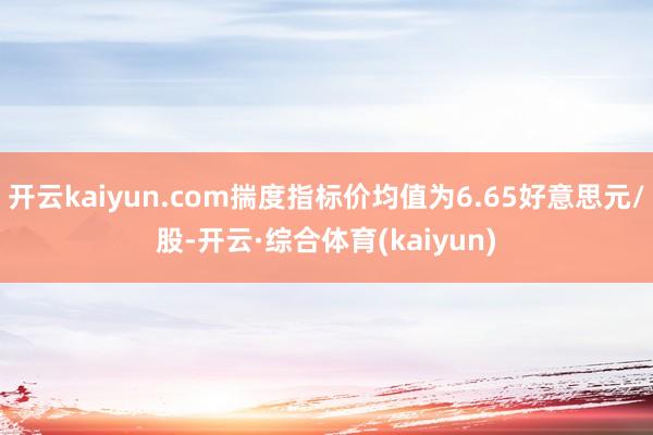 开云kaiyun.com揣度指标价均值为6.65好意思元/股-开云·综合体育(kaiyun)