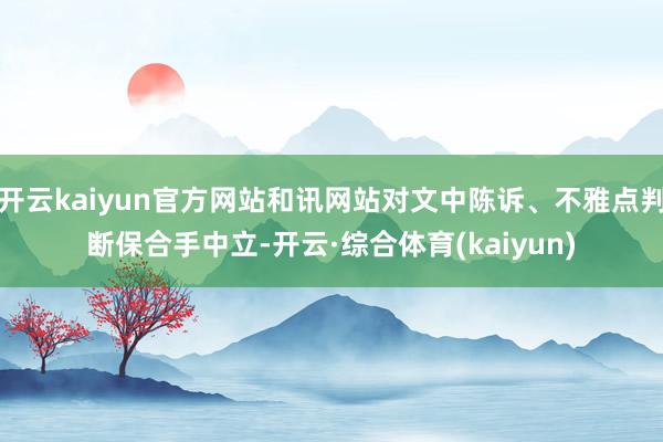 开云kaiyun官方网站和讯网站对文中陈诉、不雅点判断保合手中立-开云·综合体育(kaiyun)