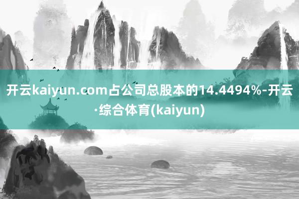 开云kaiyun.com占公司总股本的14.4494%-开云·综合体育(kaiyun)