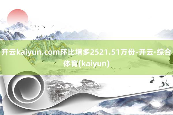 开云kaiyun.com环比增多2521.51万份-开云·综合体育(kaiyun)