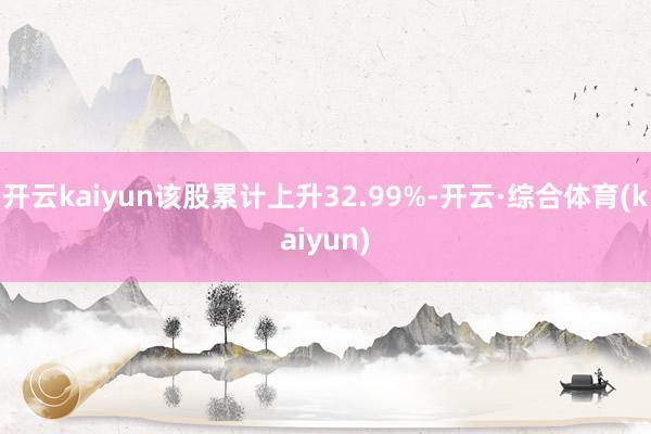 开云kaiyun该股累计上升32.99%-开云·综合体育(kaiyun)