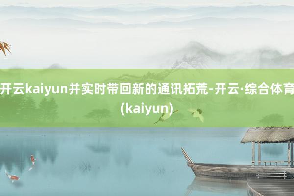 开云kaiyun并实时带回新的通讯拓荒-开云·综合体育(kaiyun)