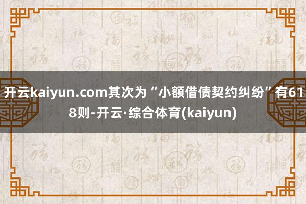 开云kaiyun.com其次为“小额借债契约纠纷”有618则-开云·综合体育(kaiyun)