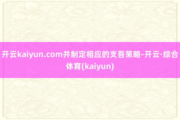 开云kaiyun.com并制定相应的支吾策略-开云·综合体育(kaiyun)