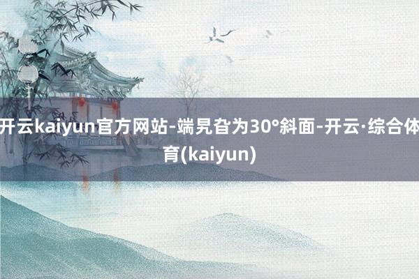 开云kaiyun官方网站-端旯旮为30°斜面-开云·综合体育(kaiyun)