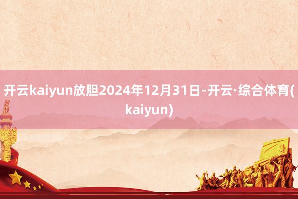 开云kaiyun放胆2024年12月31日-开云·综合体育(kaiyun)