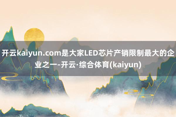 开云kaiyun.com是大家LED芯片产销限制最大的企业之一-开云·综合体育(kaiyun)