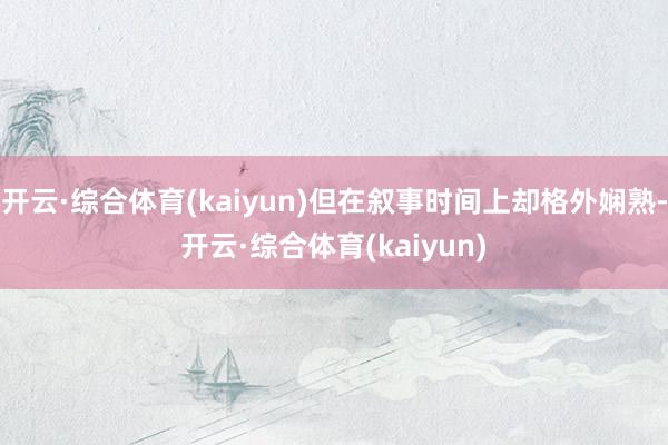 开云·综合体育(kaiyun)但在叙事时间上却格外娴熟-开云·综合体育(kaiyun)