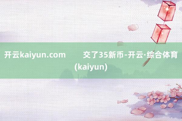 开云kaiyun.com        交了35新币-开云·综合体育(kaiyun)