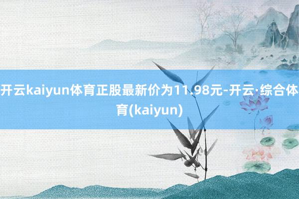 开云kaiyun体育正股最新价为11.98元-开云·综合体育(kaiyun)