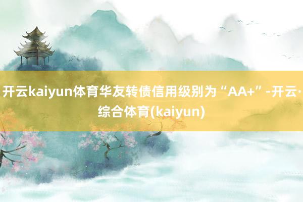 开云kaiyun体育华友转债信用级别为“AA+”-开云·综合体育(kaiyun)