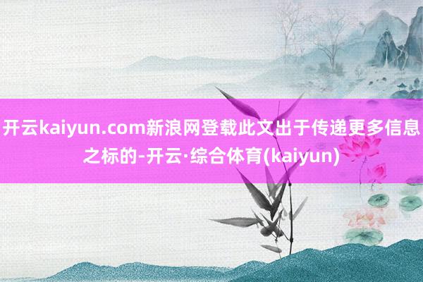 开云kaiyun.com新浪网登载此文出于传递更多信息之标的-开云·综合体育(kaiyun)