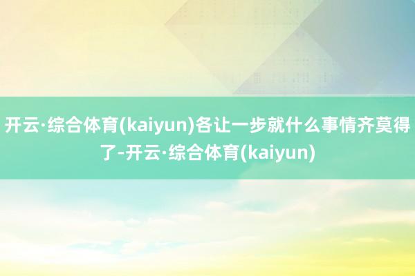 开云·综合体育(kaiyun)各让一步就什么事情齐莫得了-开云·综合体育(kaiyun)