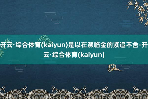 开云·综合体育(kaiyun)是以在濒临金的紧追不舍-开云·综合体育(kaiyun)