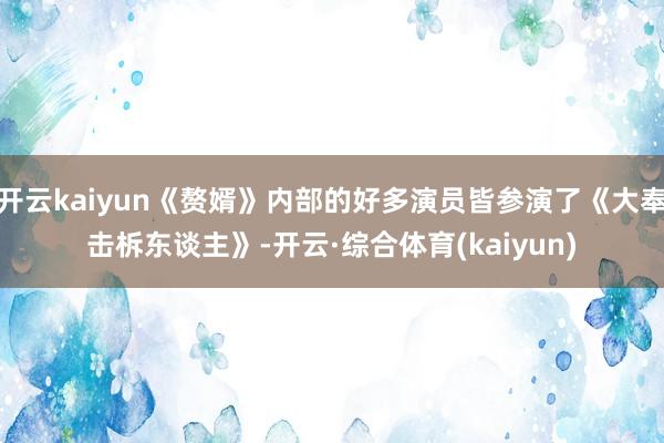 开云kaiyun《赘婿》内部的好多演员皆参演了《大奉击柝东谈主》-开云·综合体育(kaiyun)