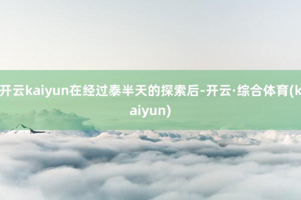 开云kaiyun在经过泰半天的探索后-开云·综合体育(kaiyun)