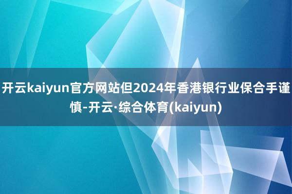 开云kaiyun官方网站但2024年香港银行业保合手谨慎-开云·综合体育(kaiyun)