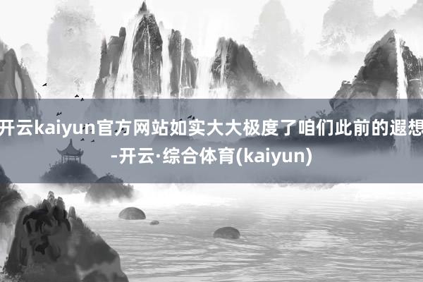 开云kaiyun官方网站如实大大极度了咱们此前的遐想-开云·综合体育(kaiyun)