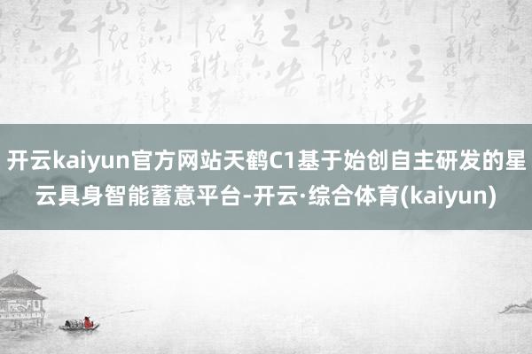 开云kaiyun官方网站天鹤C1基于始创自主研发的星云具身智能蓄意平台-开云·综合体育(kaiyun)