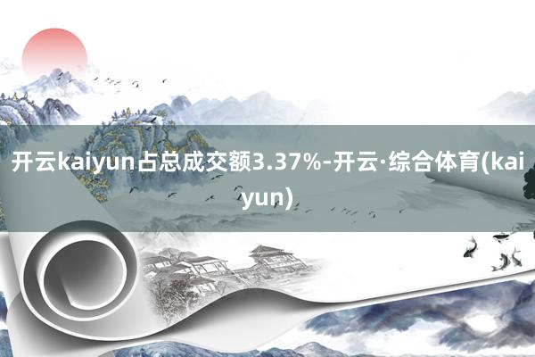 开云kaiyun占总成交额3.37%-开云·综合体育(kaiyun)