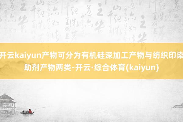 开云kaiyun产物可分为有机硅深加工产物与纺织印染助剂产物两类-开云·综合体育(kaiyun)