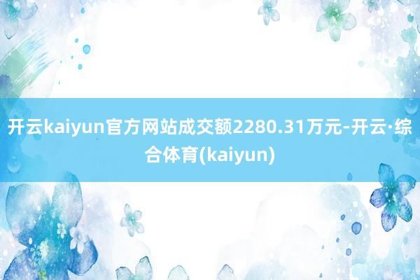 开云kaiyun官方网站成交额2280.31万元-开云·综合体育(kaiyun)