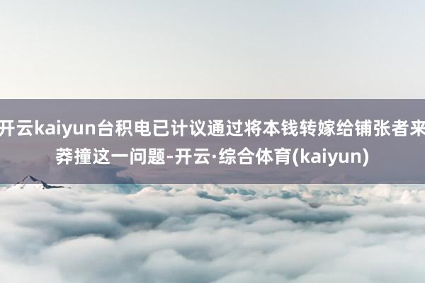 开云kaiyun台积电已计议通过将本钱转嫁给铺张者来莽撞这一问题-开云·综合体育(kaiyun)