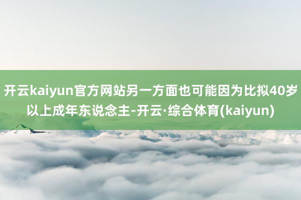 开云kaiyun官方网站另一方面也可能因为比拟40岁以上成年东说念主-开云·综合体育(kaiyun)