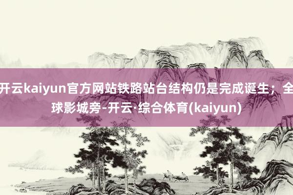 开云kaiyun官方网站铁路站台结构仍是完成诞生；全球影城旁-开云·综合体育(kaiyun)