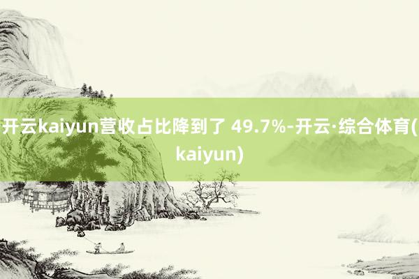 开云kaiyun营收占比降到了 49.7%-开云·综合体育(kaiyun)