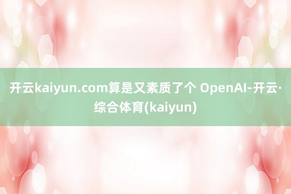 开云kaiyun.com算是又素质了个 OpenAI-开云·综合体育(kaiyun)