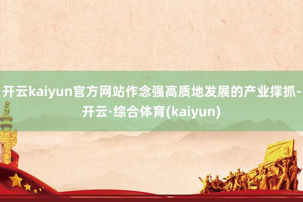 开云kaiyun官方网站作念强高质地发展的产业撑抓-开云·综合体育(kaiyun)