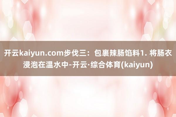 开云kaiyun.com步伐三：包裹辣肠馅料1. 将肠衣浸泡在温水中-开云·综合体育(kaiyun)