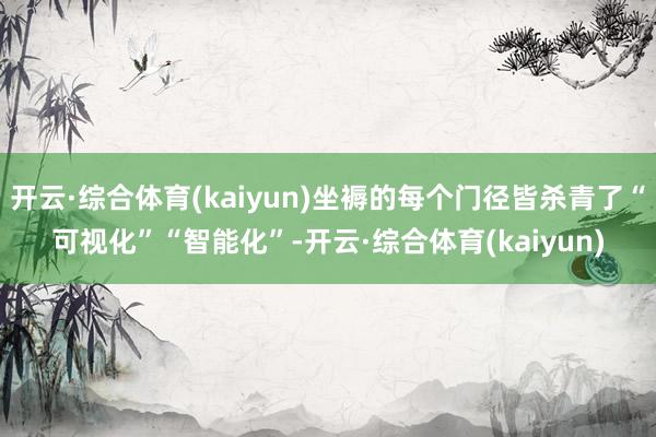 开云·综合体育(kaiyun)坐褥的每个门径皆杀青了“可视化”“智能化”-开云·综合体育(kaiyu