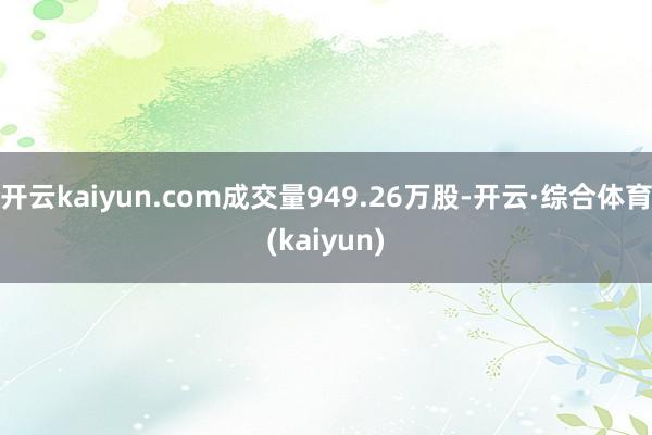 开云kaiyun.com成交量949.26万股-开云·综合体育(kaiyun)