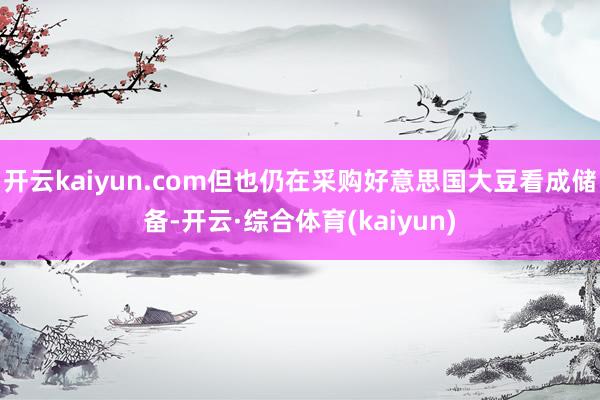 开云kaiyun.com但也仍在采购好意思国大豆看成储备-开云·综合体育(kaiyun)