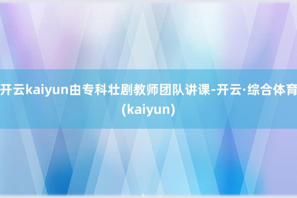 开云kaiyun由专科壮剧教师团队讲课-开云·综合体育(kaiyun)