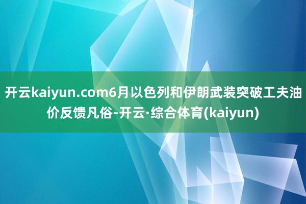 开云kaiyun.com6月以色列和伊朗武装突破工夫油价反馈凡俗-开云·综合体育(kaiyun)
