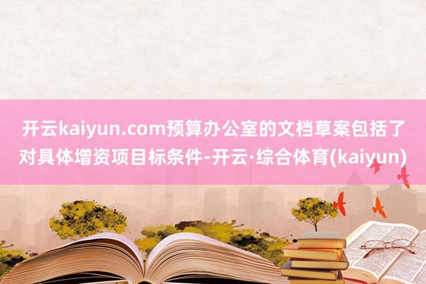 开云kaiyun.com　　预算办公室的文档草案包括了对具体增资项目标条件-开云·综合体育(kaiy