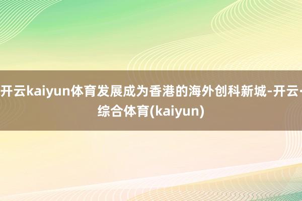 开云kaiyun体育发展成为香港的海外创科新城-开云·综合体育(kaiyun)